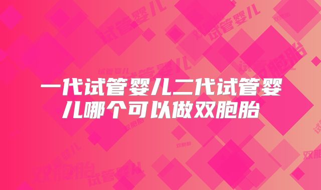 一代试管婴儿二代试管婴儿哪个可以做双胞胎