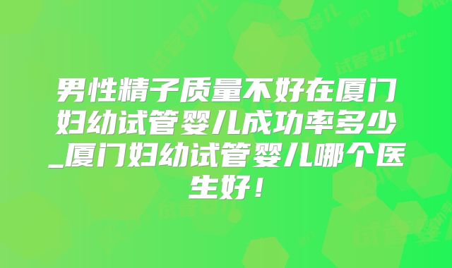 男性精子质量不好在厦门妇幼试管婴儿成功率多少_厦门妇幼试管婴儿哪个医生好!