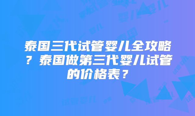泰国三代试管婴儿全攻略？泰国做第三代婴儿试管的价格表？
