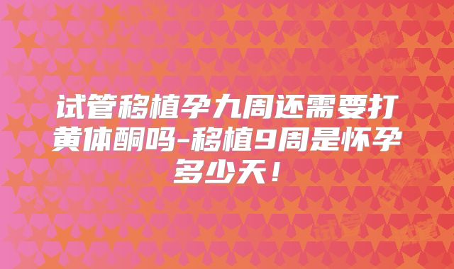 试管移植孕九周还需要打黄体酮吗-移植9周是怀孕多少天!
