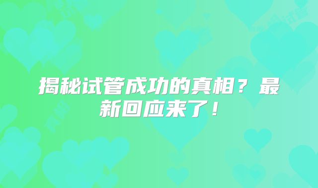 揭秘试管成功的真相?最新回应来了!
