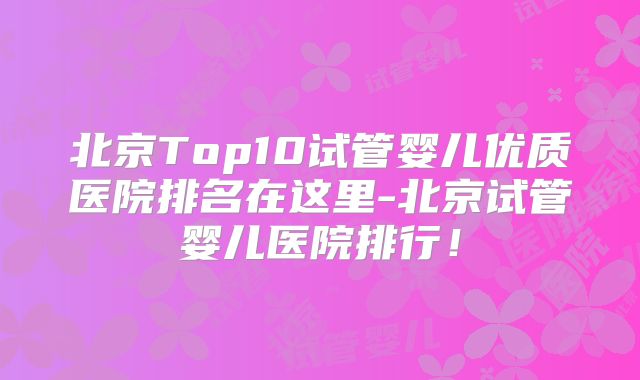 北京Top10试管婴儿优质医院排名在这里-北京试管婴儿医院排行!