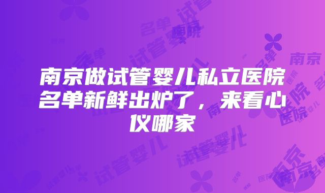 南京做试管婴儿私立医院名单新鲜出炉了,来看心仪哪家