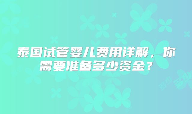 泰国试管婴儿费用详解,你需要准备多少资金?