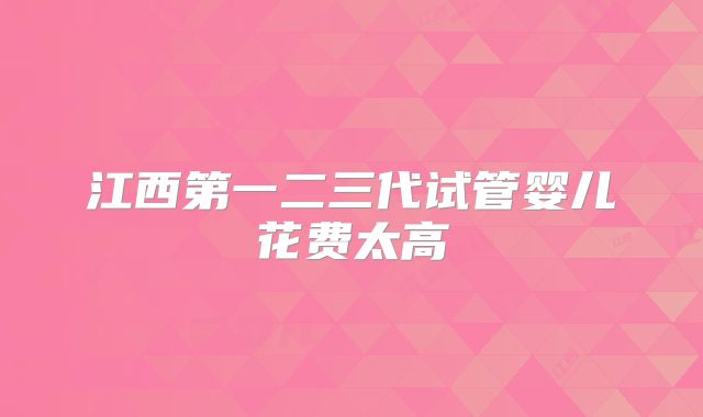 江西第一二三代试管婴儿花费太高