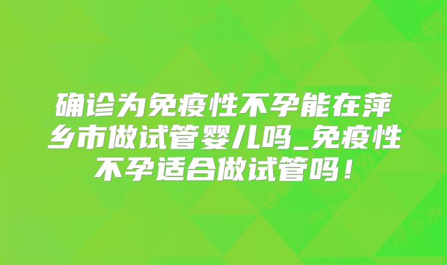 确诊为免疫性不孕能在萍乡市做试管婴儿吗_免疫性不孕适合做试管吗！