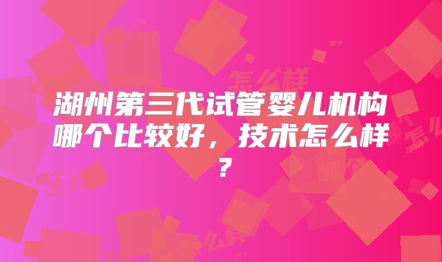 湖州第三代试管婴儿机构哪个比较好,技术怎么样?
