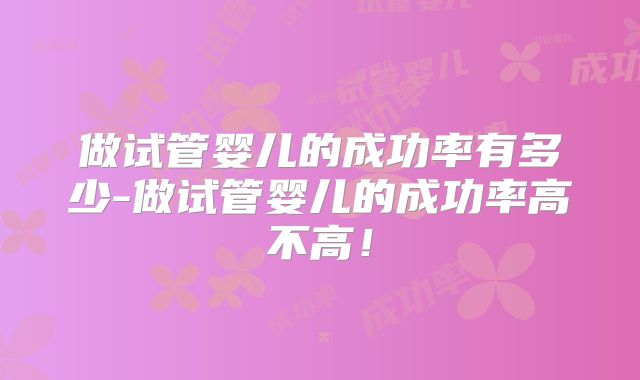 做试管婴儿的成功率有多少-做试管婴儿的成功率高不高!
