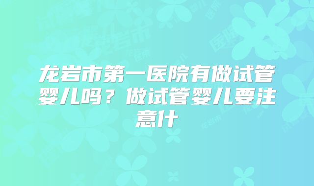 龙岩市第一医院有做试管婴儿吗？做试管婴儿要注意什