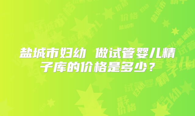 盐城市妇幼 做试管婴儿精子库的价格是多少？