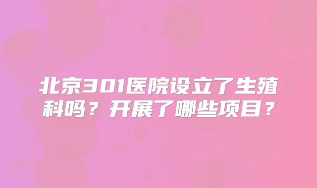 北京301医院设立了生殖科吗？开展了哪些项目？