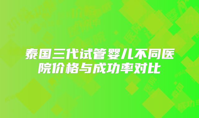 泰国三代试管婴儿不同医院价格与成功率对比