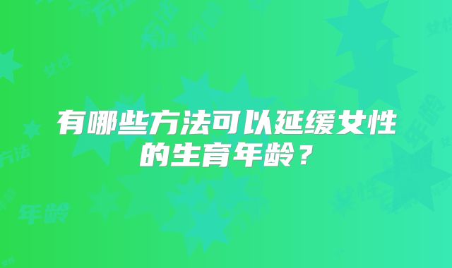 有哪些方法可以延缓女性的生育年龄？