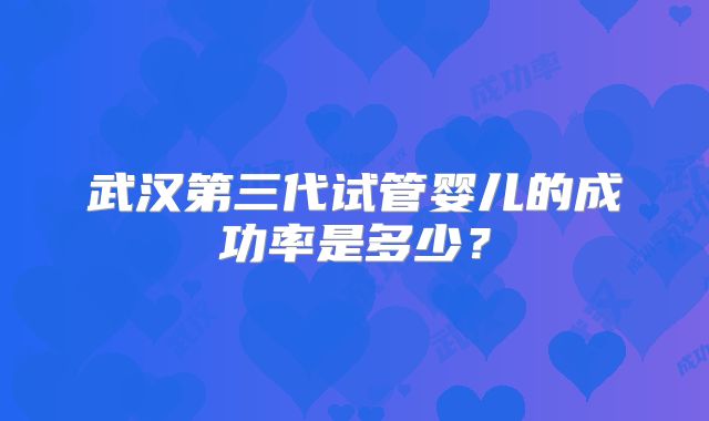 武汉第三代试管婴儿的成功率是多少?