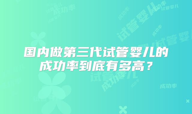 国内做第三代试管婴儿的成功率到底有多高？