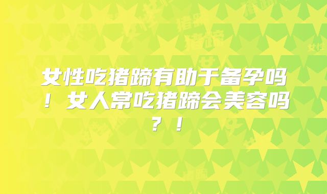 女性吃猪蹄有助于备孕吗!女人常吃猪蹄会美容吗?!