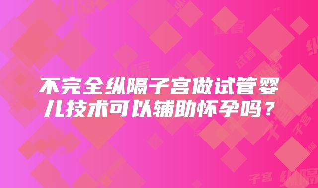 不完全纵隔子宫做试管婴儿技术可以辅助怀孕吗?