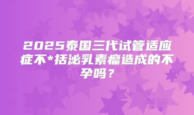 2025泰国三代试管适应症不*括泌乳素瘤造成的不孕吗？