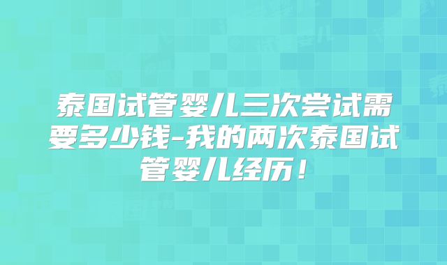 泰国试管婴儿三次尝试需要多少钱-我的两次泰国试管婴儿经历！