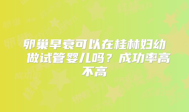 卵巢早衰可以在桂林妇幼 做试管婴儿吗?成功率高不高