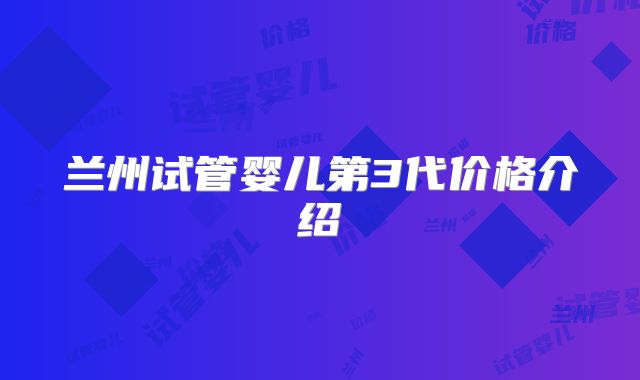 兰州试管婴儿第3代价格介绍