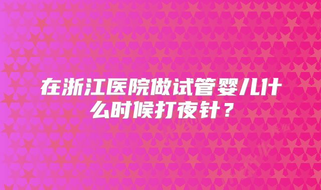 在浙江医院做试管婴儿什么时候打夜针？