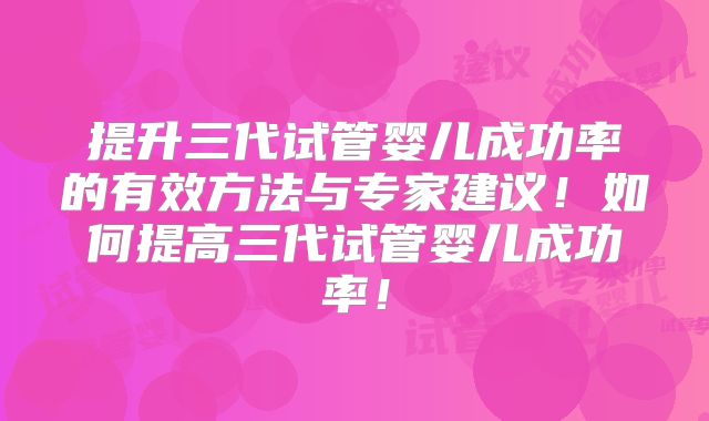 提升三代试管婴儿成功率的有效方法与专家建议！如何提高三代试管婴儿成功率！