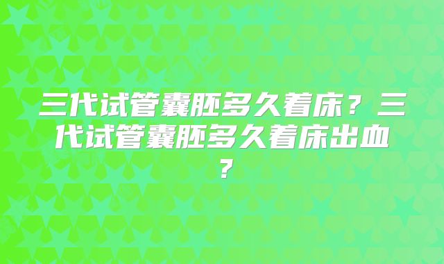 三代试管囊胚多久着床？三代试管囊胚多久着床出血？