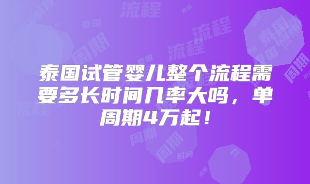 泰国试管婴儿整个流程需要多长时间几率大吗,单周期4万起!