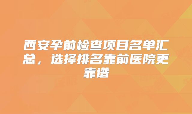 西安孕前检查项目名单汇总，选择排名靠前医院更靠谱