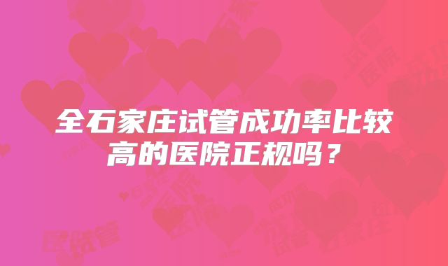 全石家庄试管成功率比较高的医院正规吗?