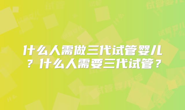 什么人需做三代试管婴儿?什么人需要三代试管?