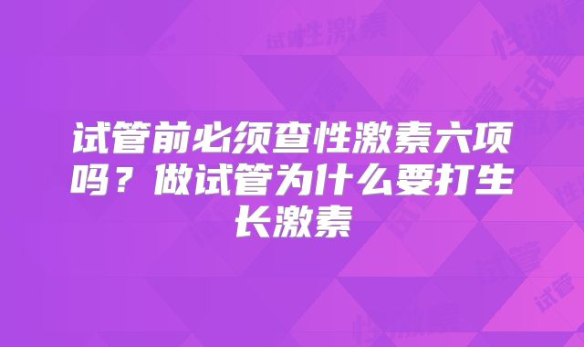 试管前必须查性激素六项吗？做试管为什么要打生长激素