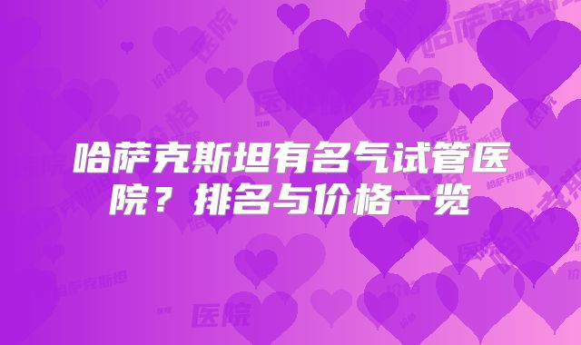 哈萨克斯坦有名气试管医院？排名与价格一览