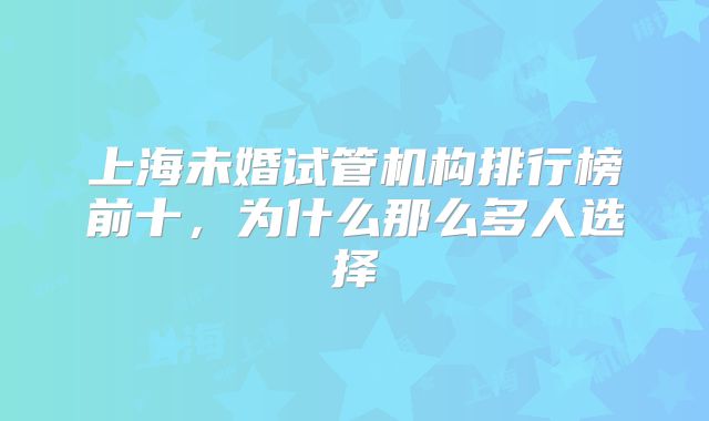 上海未婚试管机构排行榜前十，为什么那么多人选择