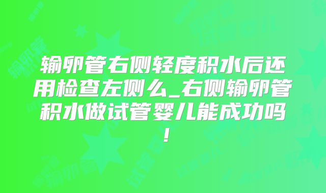 输卵管右侧轻度积水后还用检查左侧么_右侧输卵管积水做试管婴儿能成功吗!