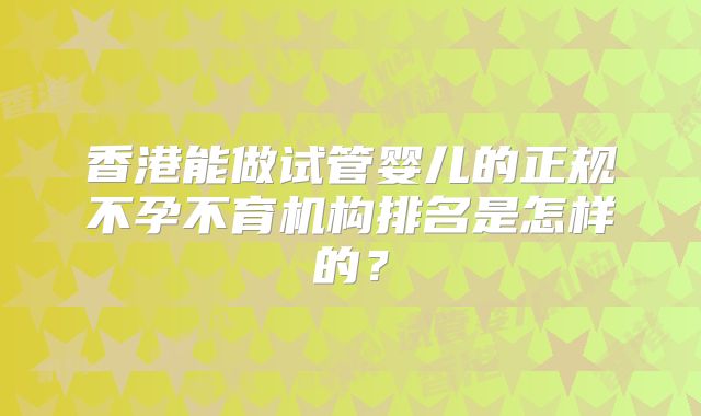 香港能做试管婴儿的正规不孕不育机构排名是怎样的?