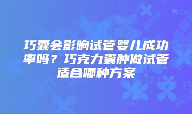 巧囊会影响试管婴儿成功率吗？巧克力囊肿做试管适合哪种方案