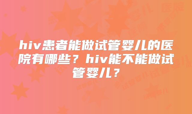 hiv患者能做试管婴儿的医院有哪些？hiv能不能做试管婴儿？