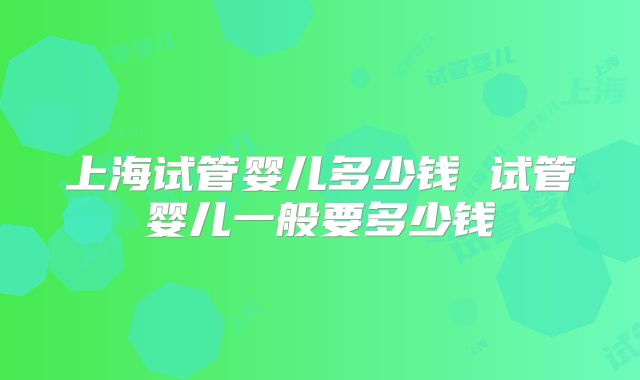 上海试管婴儿多少钱 试管婴儿一般要多少钱