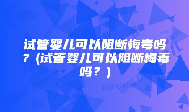 试管婴儿可以阻断梅毒吗？(试管婴儿可以阻断梅毒吗？)