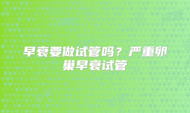 早衰要做试管吗?严重卵巢早衰试管