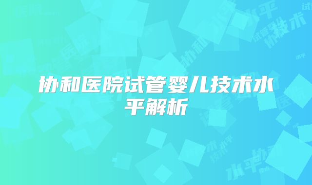 协和医院试管婴儿技术水平解析