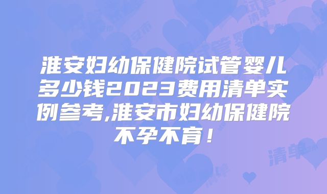 淮安妇幼保健院试管婴儿多少钱2023费用清单实例参考,淮安市妇幼保健院不孕不育！