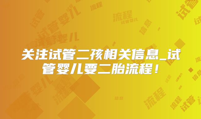 关注试管二孩相关信息_试管婴儿要二胎流程!