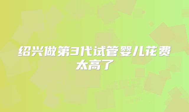 绍兴做第3代试管婴儿花费太高了