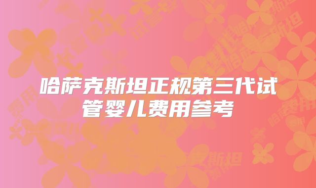 哈萨克斯坦正规第三代试管婴儿费用参考
