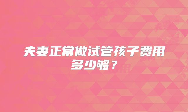 夫妻正常做试管孩子费用多少够?