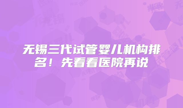 无锡三代试管婴儿机构排名!先看看医院再说