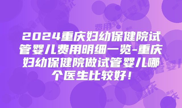 2024重庆妇幼保健院试管婴儿费用明细一览-重庆妇幼保健院做试管婴儿哪个医生比较好!